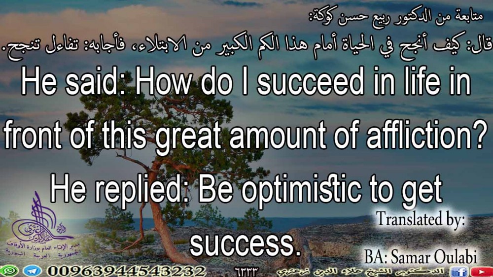 He said: How do I succeed in life in front of this great amount of affliction? He replied: Be optimistic to get success.